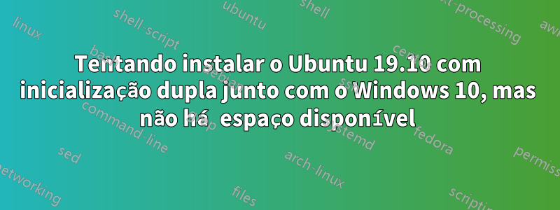 Tentando instalar o Ubuntu 19.10 com inicialização dupla junto com o Windows 10, mas não há espaço disponível