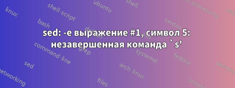 sed: -e выражение #1, символ 5: незавершенная команда `s'