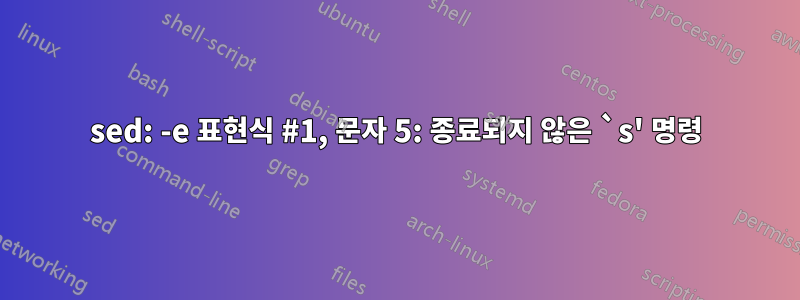 sed: -e 표현식 #1, 문자 5: 종료되지 않은 `s' 명령