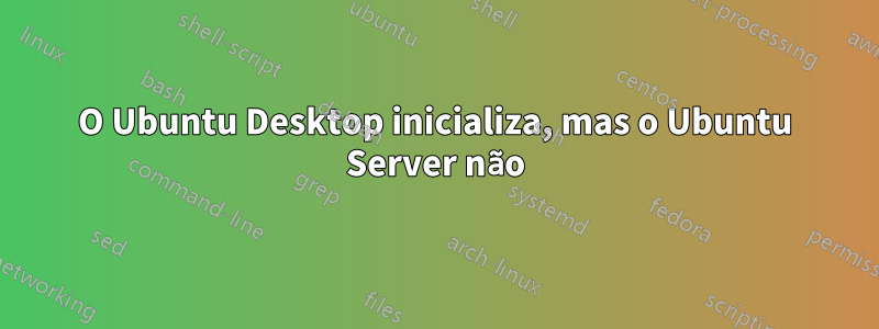 O Ubuntu Desktop inicializa, mas o Ubuntu Server não