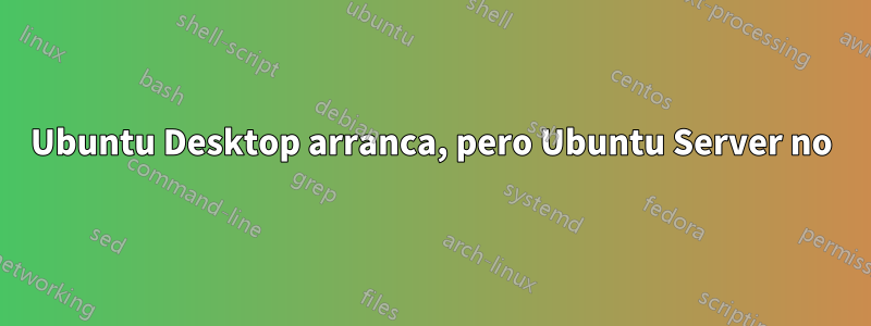 Ubuntu Desktop arranca, pero Ubuntu Server no