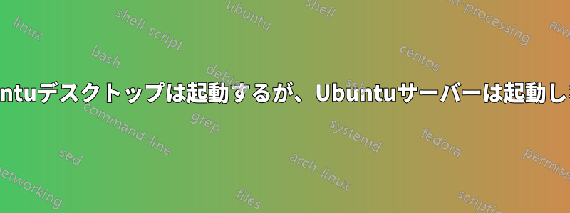 Ubuntuデスクトップは起動するが、Ubuntuサーバーは起動しない