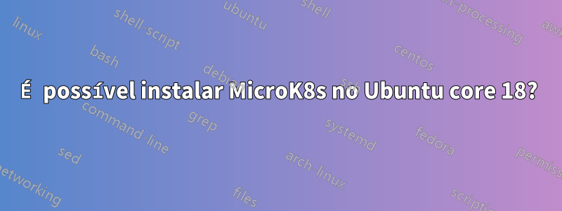 É possível instalar MicroK8s no Ubuntu core 18?