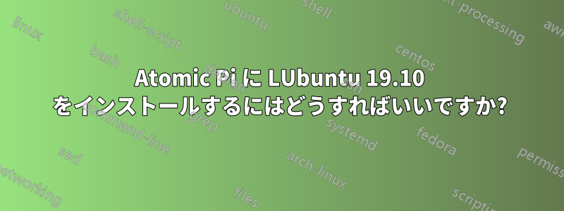 Atomic Pi に LUbuntu 19.10 をインストールするにはどうすればいいですか?