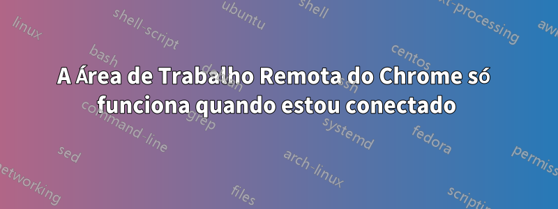 A Área de Trabalho Remota do Chrome só funciona quando estou conectado