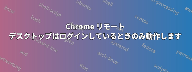 Chrome リモート デスクトップはログインしているときのみ動作します