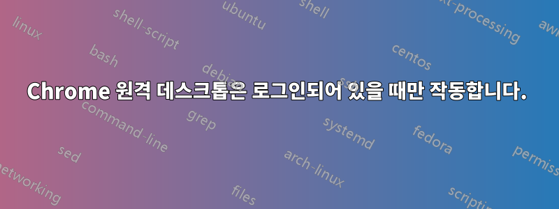 Chrome 원격 데스크톱은 로그인되어 있을 때만 작동합니다.