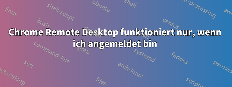 Chrome Remote Desktop funktioniert nur, wenn ich angemeldet bin