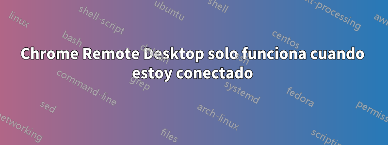 Chrome Remote Desktop solo funciona cuando estoy conectado