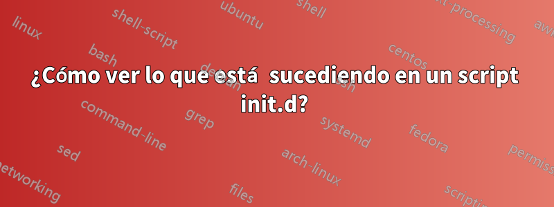 ¿Cómo ver lo que está sucediendo en un script init.d?