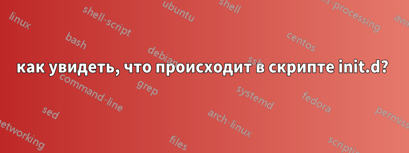 как увидеть, что происходит в скрипте init.d?