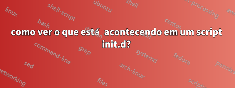 como ver o que está acontecendo em um script init.d?