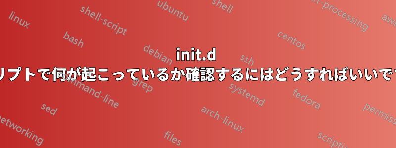 init.d スクリプトで何が起こっているか確認するにはどうすればいいですか?