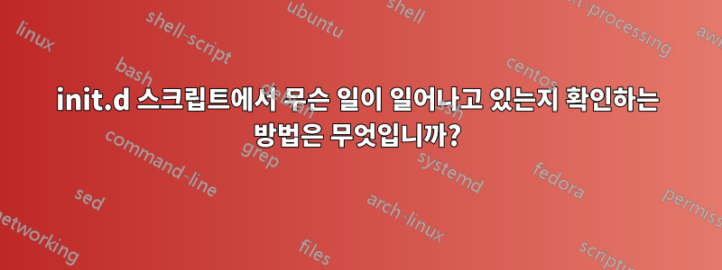 init.d 스크립트에서 무슨 일이 일어나고 있는지 확인하는 방법은 무엇입니까?