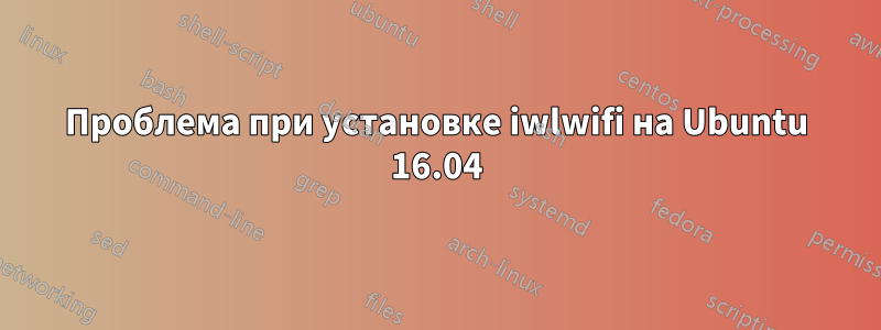 Проблема при установке iwlwifi на Ubuntu 16.04