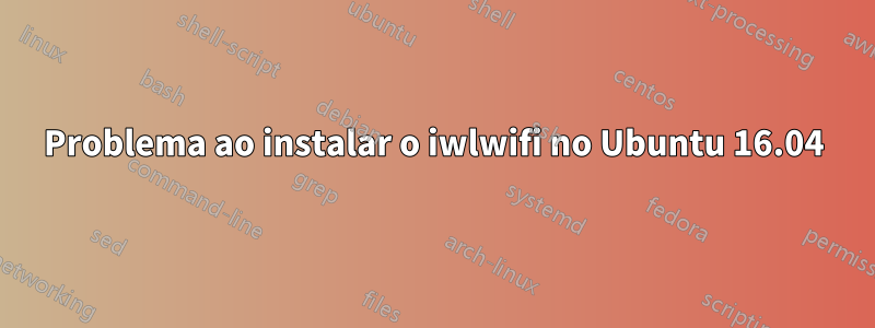 Problema ao instalar o iwlwifi no Ubuntu 16.04