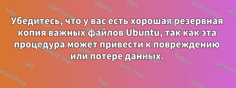 Убедитесь, что у вас есть хорошая резервная копия важных файлов Ubuntu, так как эта процедура может привести к повреждению или потере данных.