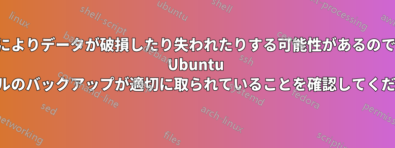 この手順によりデータが破損したり失われたりする可能性があるので、重要な Ubuntu ファイルのバックアップが適切に取られていることを確認してください。