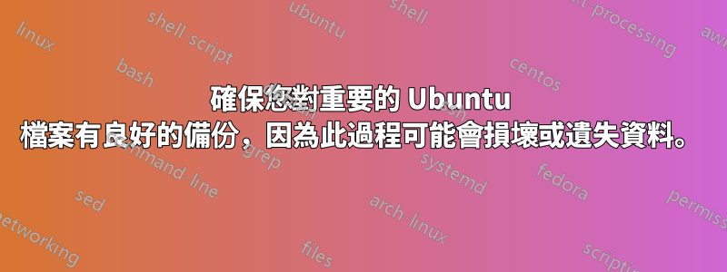 確保您對重要的 Ubuntu 檔案有良好的備份，因為此過程可能會損壞或遺失資料。