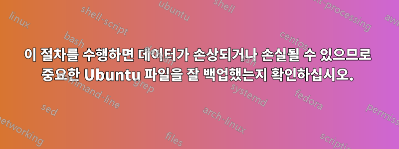 이 절차를 수행하면 데이터가 손상되거나 손실될 수 있으므로 중요한 Ubuntu 파일을 잘 백업했는지 확인하십시오.