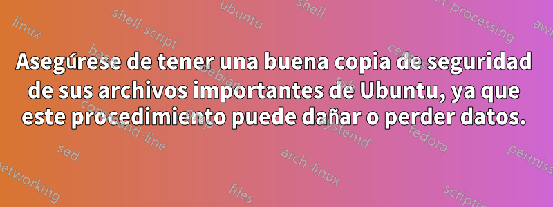 Asegúrese de tener una buena copia de seguridad de sus archivos importantes de Ubuntu, ya que este procedimiento puede dañar o perder datos.