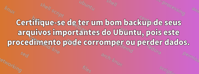 Certifique-se de ter um bom backup de seus arquivos importantes do Ubuntu, pois este procedimento pode corromper ou perder dados.