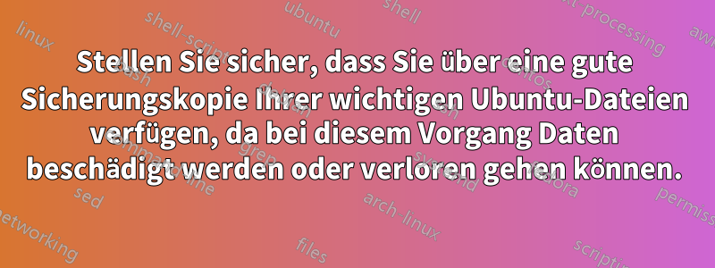 Stellen Sie sicher, dass Sie über eine gute Sicherungskopie Ihrer wichtigen Ubuntu-Dateien verfügen, da bei diesem Vorgang Daten beschädigt werden oder verloren gehen können.