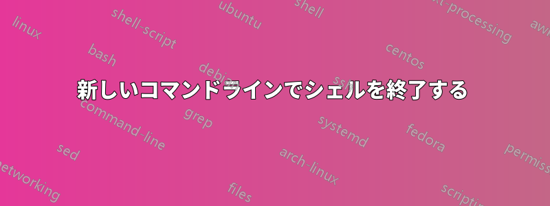 新しいコマンドラインでシェルを終了する