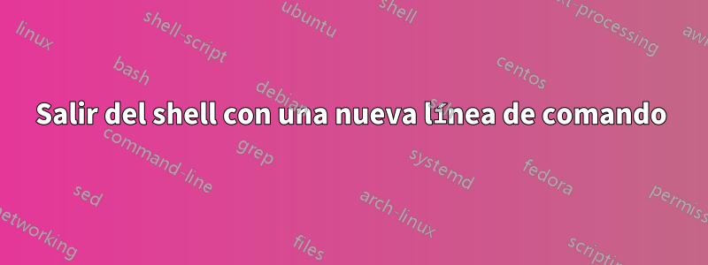 Salir del shell con una nueva línea de comando