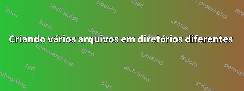 Criando vários arquivos em diretórios diferentes