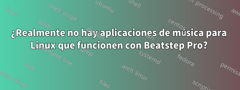 ¿Realmente no hay aplicaciones de música para Linux que funcionen con Beatstep Pro?