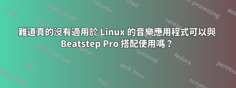 難道真的沒有適用於 Linux 的音樂應用程式可以與 Beatstep Pro 搭配使用嗎？