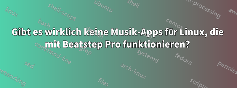 Gibt es wirklich keine Musik-Apps für Linux, die mit Beatstep Pro funktionieren?