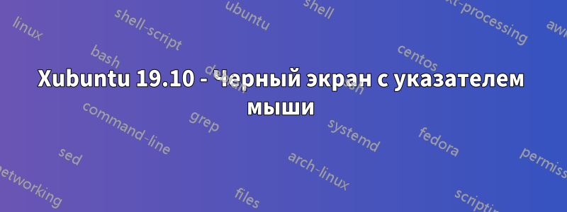 Xubuntu 19.10 - Черный экран с указателем мыши