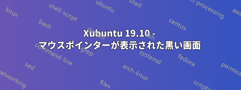 Xubuntu 19.10 - マウスポインターが表示された黒い画面