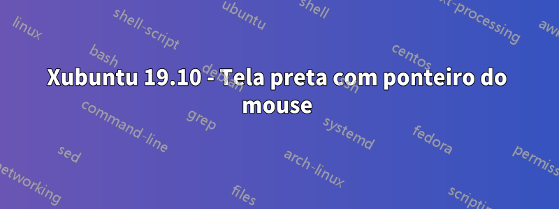 Xubuntu 19.10 - Tela preta com ponteiro do mouse