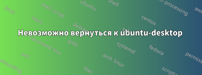 Невозможно вернуться к ubuntu-desktop