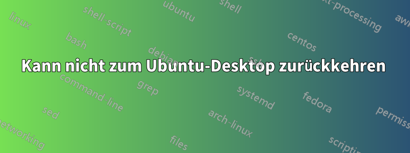 Kann nicht zum Ubuntu-Desktop zurückkehren