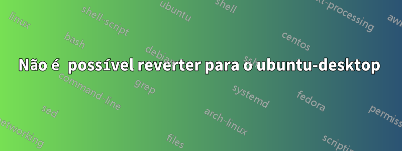 Não é possível reverter para o ubuntu-desktop