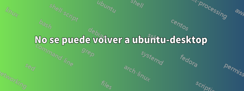 No se puede volver a ubuntu-desktop