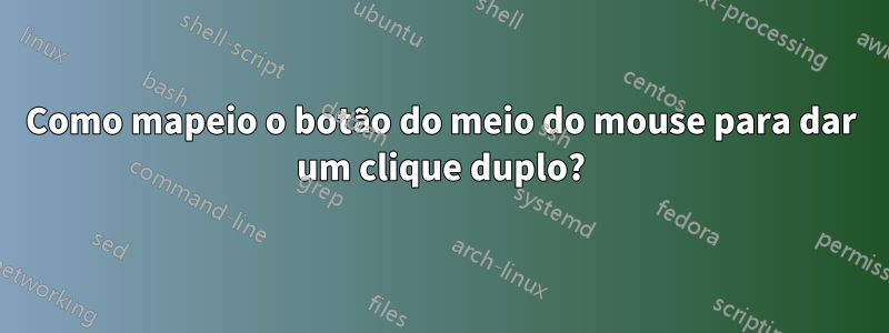 Como mapeio o botão do meio do mouse para dar um clique duplo?