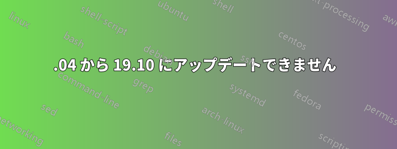 19.04 から 19.10 にアップデートできません 