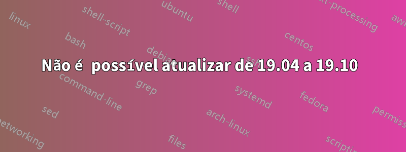 Não é possível atualizar de 19.04 a 19.10 