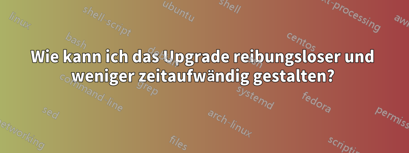 Wie kann ich das Upgrade reibungsloser und weniger zeitaufwändig gestalten?