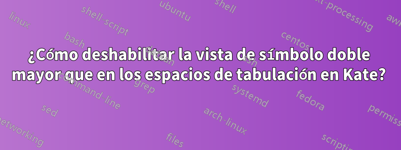 ¿Cómo deshabilitar la vista de símbolo doble mayor que en los espacios de tabulación en Kate?