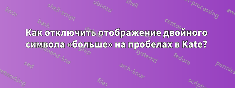 Как отключить отображение двойного символа «больше» на пробелах в Kate?