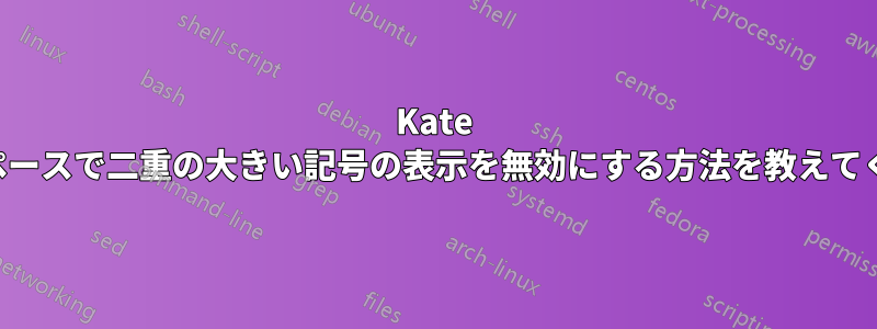 Kate のタブスペースで二重の大きい記号の表示を無効にする方法を教えてください。