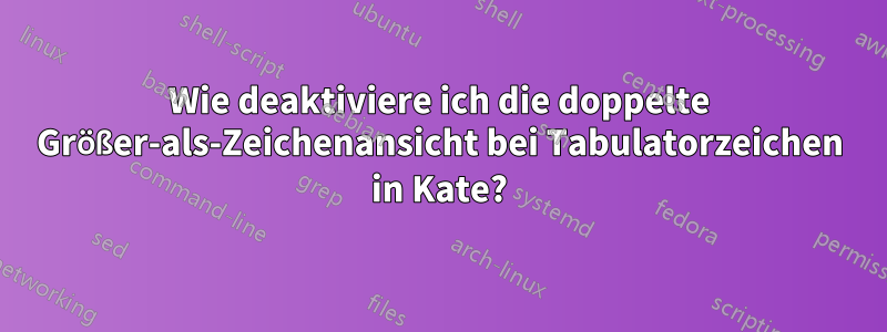 Wie deaktiviere ich die doppelte Größer-als-Zeichenansicht bei Tabulatorzeichen in Kate?