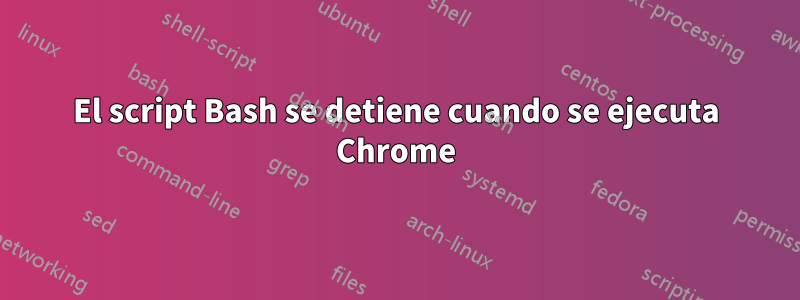 El script Bash se detiene cuando se ejecuta Chrome