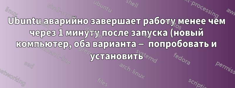 Ubuntu аварийно завершает работу менее чем через 1 минуту после запуска (новый компьютер, оба варианта — попробовать и установить)